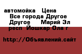 автомойка › Цена ­ 1 500 - Все города Другое » Другое   . Марий Эл респ.,Йошкар-Ола г.